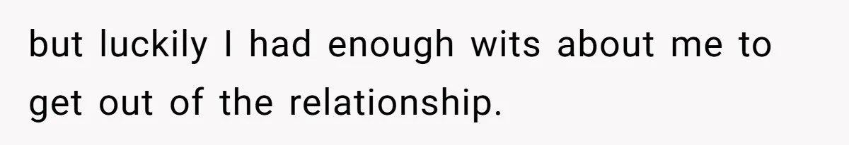 but luckily I had enough wits about me to get out of the relationship.