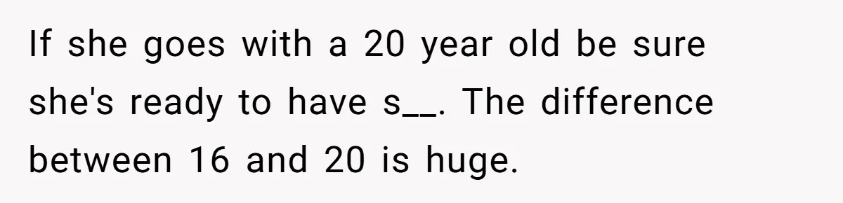If she goes with a 20 year old be sure she's ready to have s__. The difference between 16 and 20 is huge.