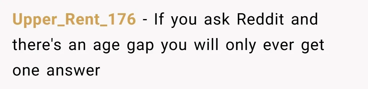Upper_Rent_176 − If you ask Reddit and there's an age gap you will only ever get one answer