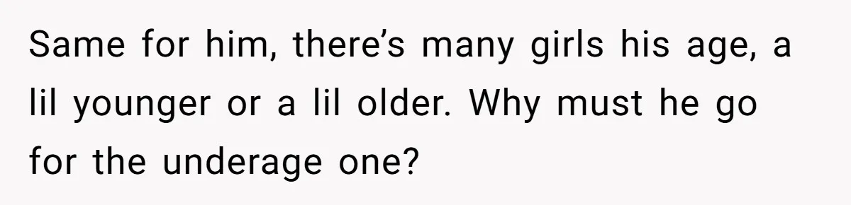 Same for him, there’s many girls his age, a lil younger or a lil older. Why must he go for the underage one?