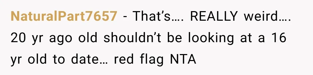 NaturalPart7657 − That’s…. REALLY weird…. 20 yr ago old shouldn’t be looking at a 16 yr old to date… red flag NTA