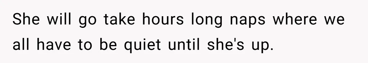 She will go take hours long naps where we all have to be quiet until she's up.