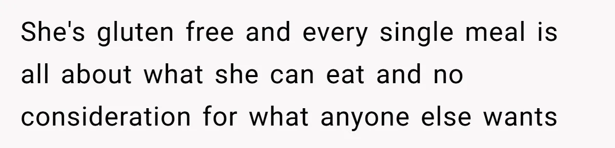 She's gluten free and every single meal is all about what she can eat and no consideration for what anyone else wants