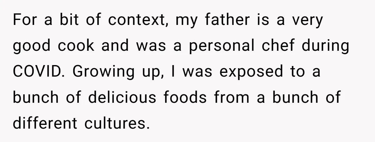 For a bit of context, my father is a very good cook and was a personal chef during COVID. Growing up, I was exposed to a bunch of delicious foods...