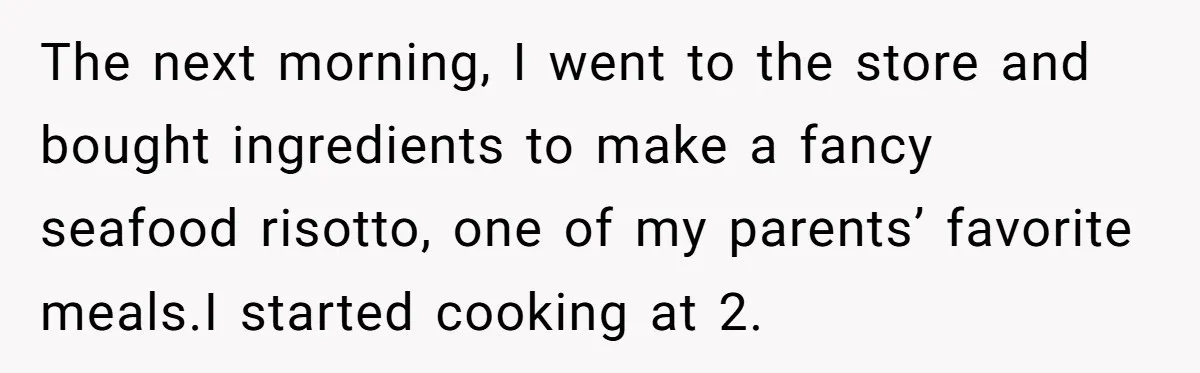 The next morning, I went to the store and bought ingredients to make a fancy seafood risotto, one of my parents’ favorite meals.I started cooking at 2.