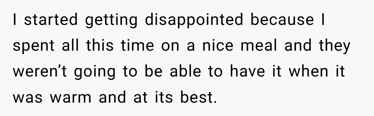 I started getting disappointed because I spent all this time on a nice meal and they weren’t going to be able to have it when it was warm and at...