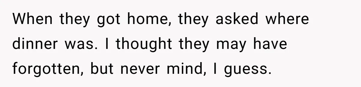 When they got home, they asked where dinner was. I thought they may have forgotten, but never mind, I guess.