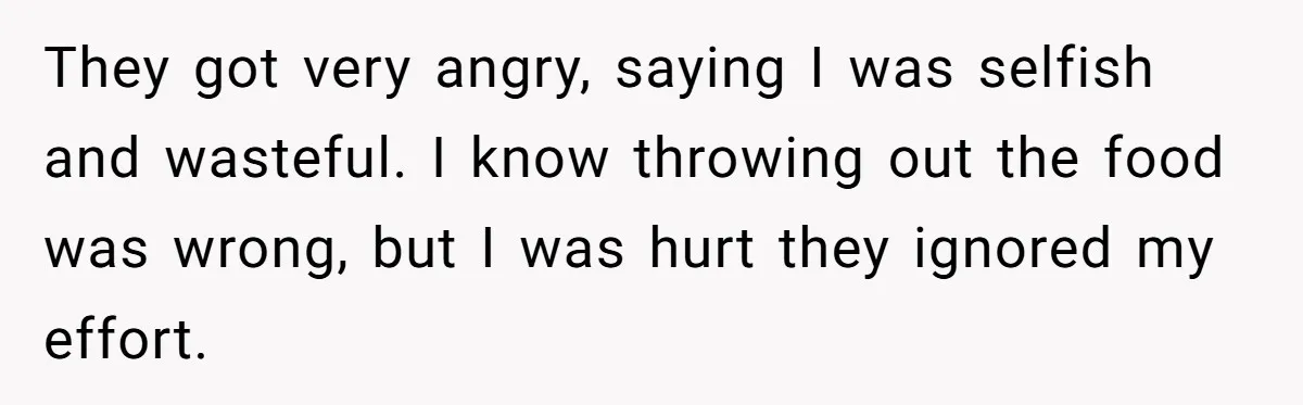They got very angry, saying I was selfish and wasteful. I know throwing out the food was wrong, but I was hurt they ignored my effort.