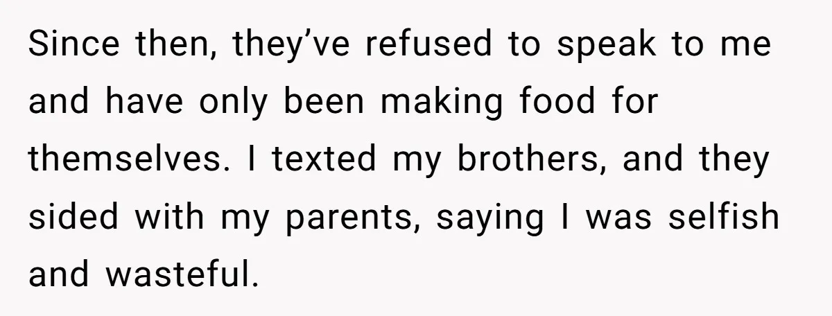 Since then, they’ve refused to speak to me and have only been making food for themselves. I texted my brothers, and they sided with my parents, saying I was selfish...