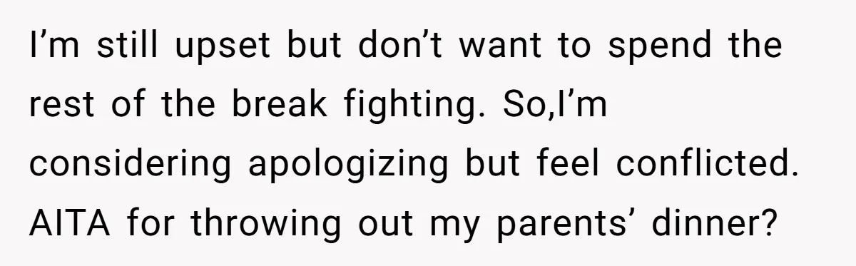 I’m still upset but don’t want to spend the rest of the break fighting. So,I’m considering apologizing but feel conflicted. AITA for throwing out my parents’ dinner?