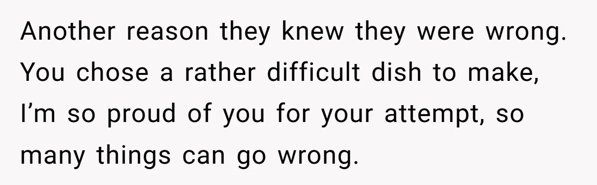 Another reason they knew they were wrong. You chose a rather difficult dish to make, I’m so proud of you for your attempt, so many things can go wrong.