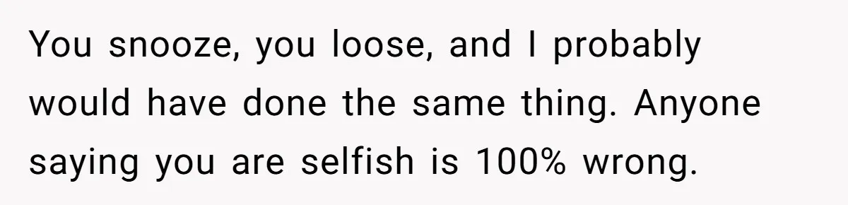 You snooze, you loose, and I probably would have done the same thing. Anyone saying you are selfish is 100% wrong.