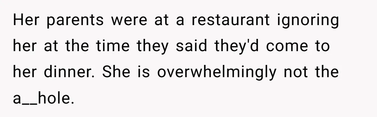 Her parents were at a restaurant ignoring her at the time they said they'd come to her dinner. She is overwhelmingly not the a__hole.