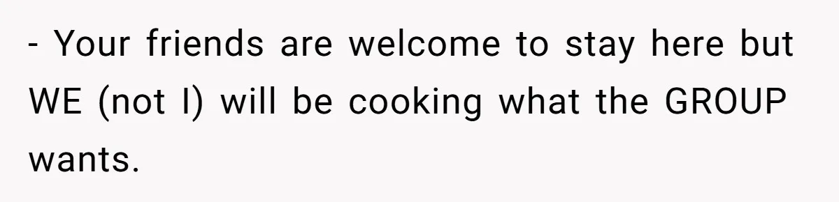 - Your friends are welcome to stay here but WE (not I) will be cooking what the GROUP wants.