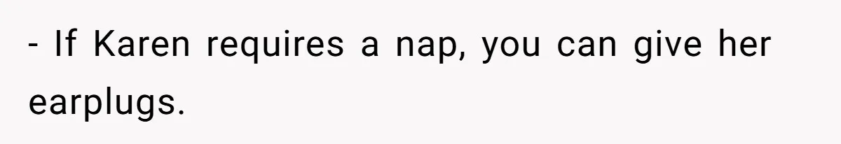 - If Karen requires a nap, you can give her earplugs.