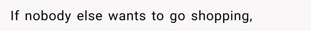 If nobody else wants to go shopping,