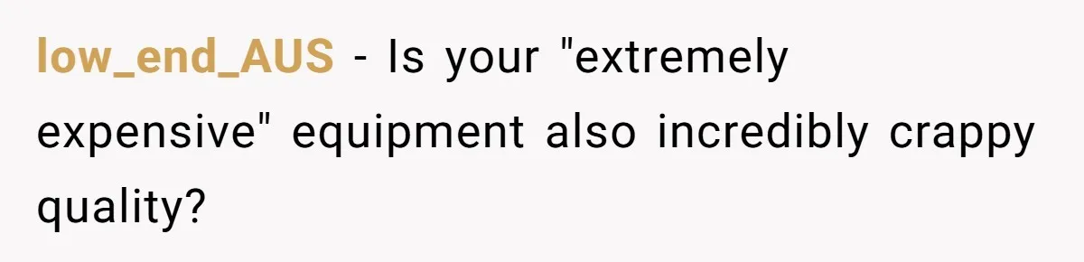 low_end_AUS − Is your "extremely expensive" equipment also incredibly crappy quality?