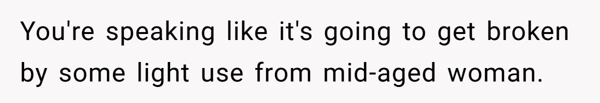 You're speaking like it's going to get broken by some light use from mid-aged woman.