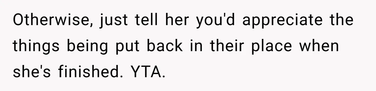 Otherwise, just tell her you'd appreciate the things being put back in their place when she's finished. YTA.