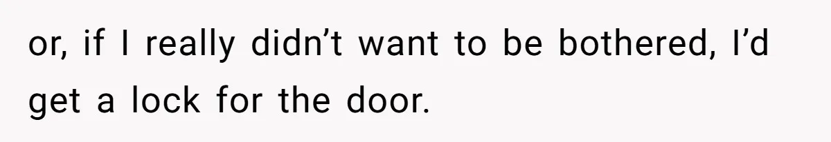 or, if I really didn’t want to be bothered, I’d get a lock for the door.