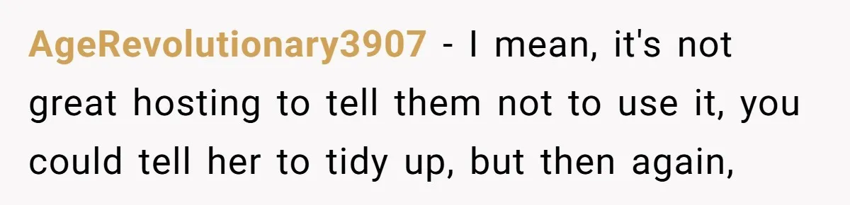 AgeRevolutionary3907 − I mean, it's not great hosting to tell them not to use it, you could tell her to tidy up, but then again,