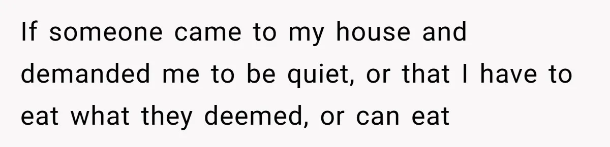 If someone came to my house and demanded me to be quiet, or that I have to eat what they deemed, or can eat