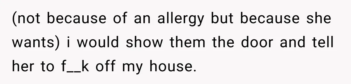 (not because of an allergy but because she wants) i would show them the door and tell her to f__k off my house.