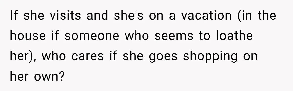 If she visits and she's on a vacation (in the house if someone who seems to loathe her), who cares if she goes shopping on her own?