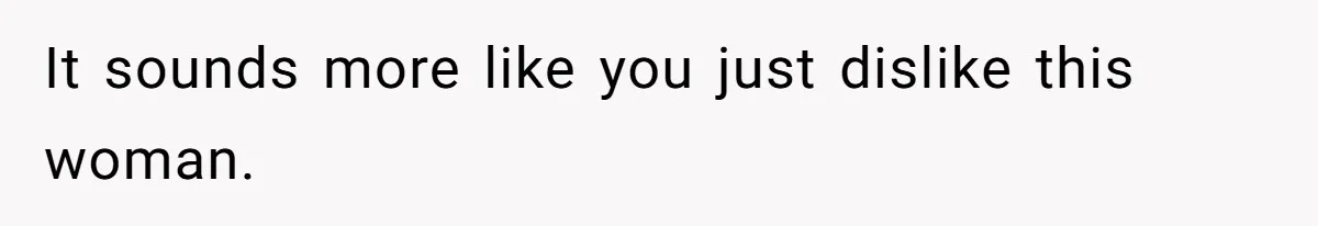 It sounds more like you just dislike this woman.