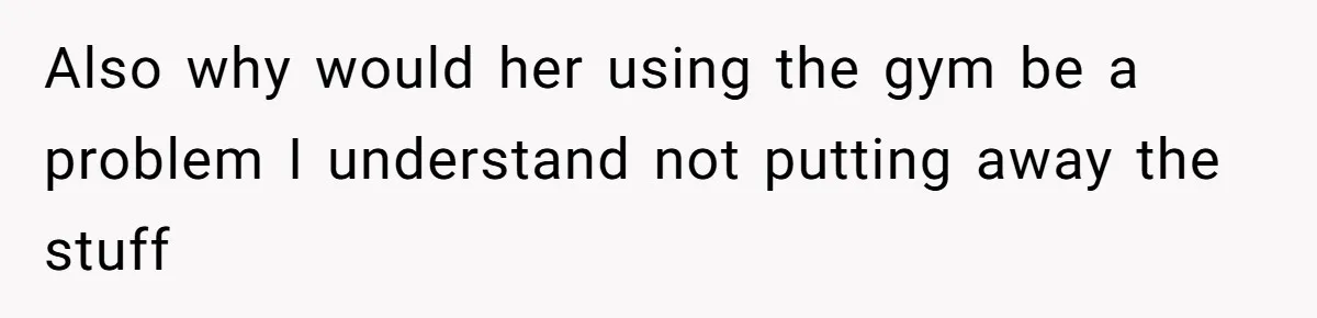 Also why would her using the gym be a problem I understand not putting away the stuff