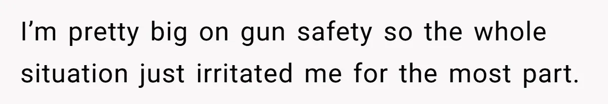 I’m pretty big on gun safety so the whole situation just irritated me for the most part.