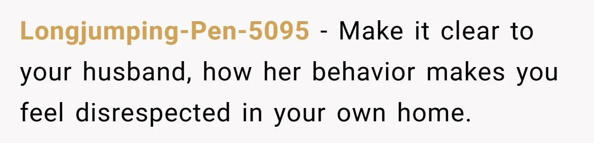 Longjumping-Pen-5095 − Make it clear to your husband, how her behavior makes you feel disrespected in your own home.