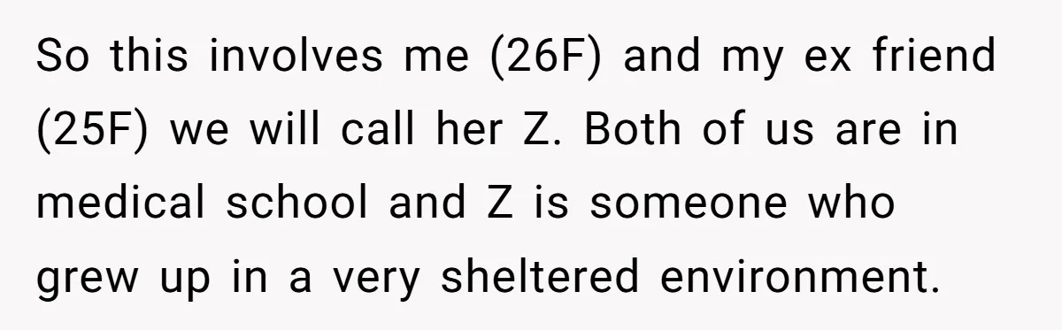 So this involves me (26F) and my ex friend (25F) we will call her Z. Both of us are in medical school and Z is someone who grew up in...