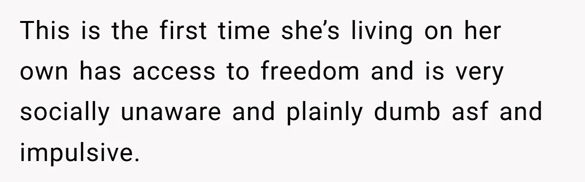 This is the first time she’s living on her own has access to freedom and is very socially unaware and plainly dumb asf and impulsive.