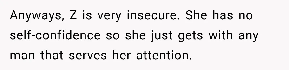 Anyways, Z is very insecure. She has no self-confidence so she just gets with any man that serves her attention.