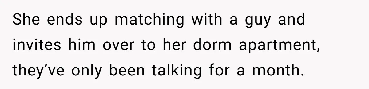 She ends up matching with a guy and invites him over to her dorm apartment, they’ve only been talking for a month.