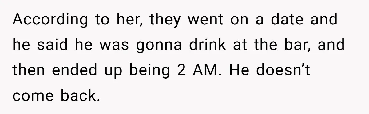 According to her, they went on a date and he said he was gonna drink at the bar, and then ended up being 2 AM. He doesn’t come back.