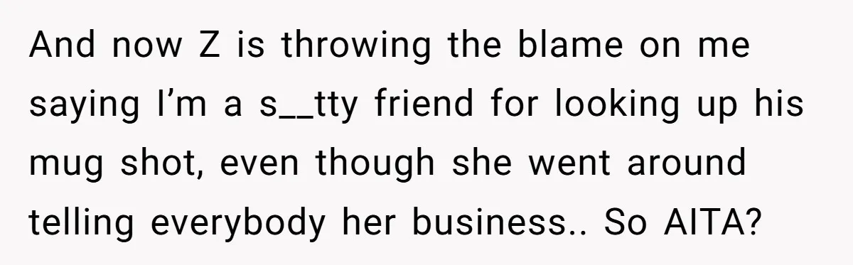 And now Z is throwing the blame on me saying I’m a s__tty friend for looking up his mug shot, even though she went around telling everybody her business.. So...