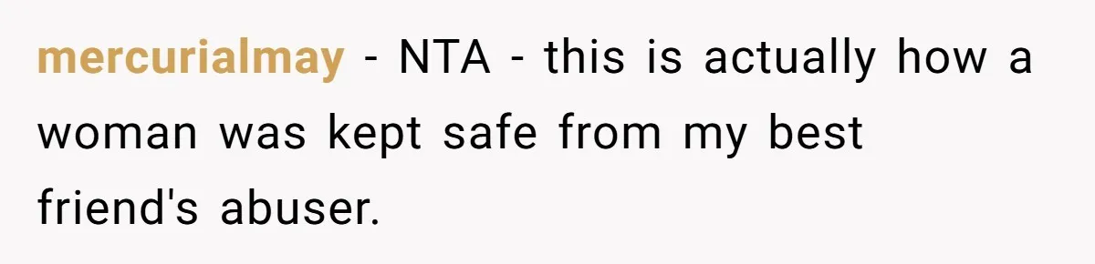 mercurialmay − NTA - this is actually how a woman was kept safe from my best friend's abuser.