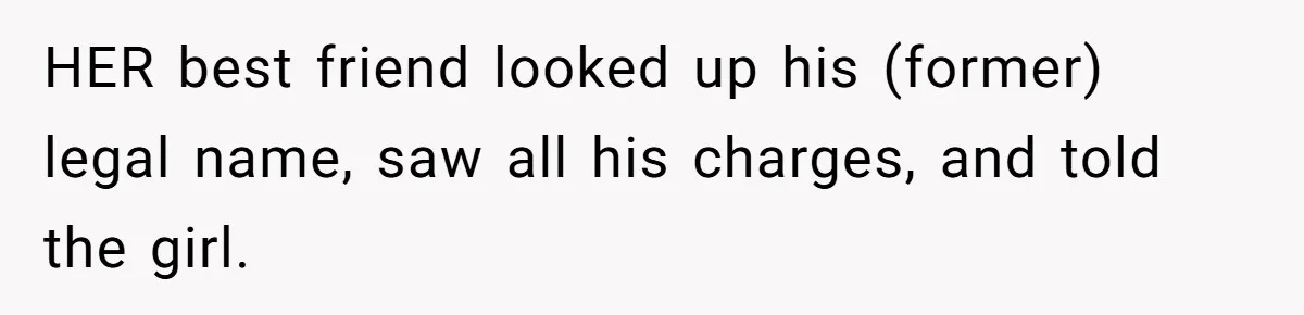 HER best friend looked up his (former) legal name, saw all his charges, and told the girl.