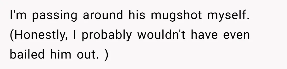 I'm passing around his mugshot myself. (Honestly, I probably wouldn't have even bailed him out. )