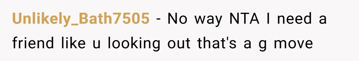 Unlikely_Bath7505 − No way NTA I need a friend like u looking out that's a g move