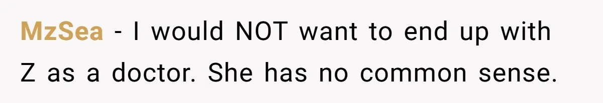 MzSea − I would NOT want to end up with Z as a doctor. She has no common sense.