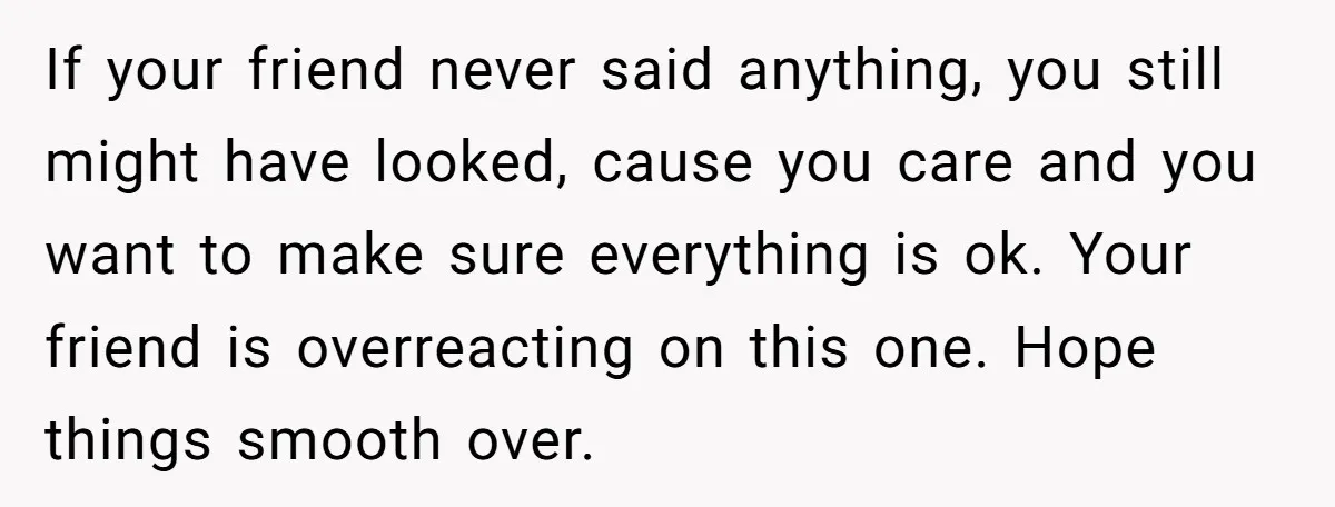 If your friend never said anything, you still might have looked, cause you care and you want to make sure everything is ok. Your friend is overreacting on this one....