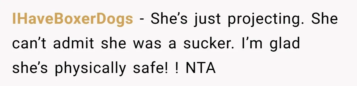 IHaveBoxerDogs − She’s just projecting. She can’t admit she was a sucker. I’m glad she’s physically safe! ! NTA