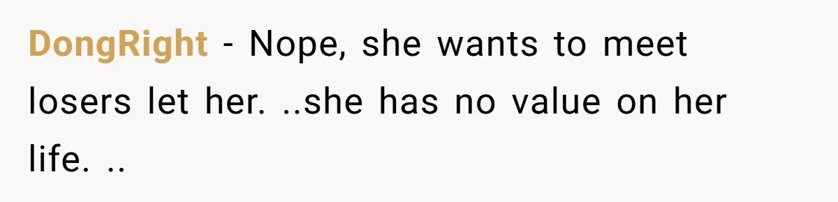DongRight − Nope, she wants to meet losers let her. ..she has no value on her life. ..