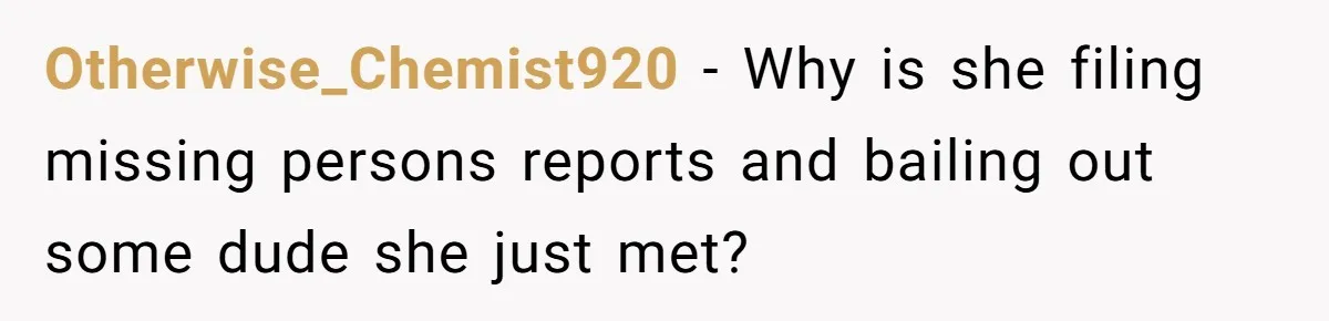 Otherwise_Chemist920 − Why is she filing missing persons reports and bailing out some dude she just met?