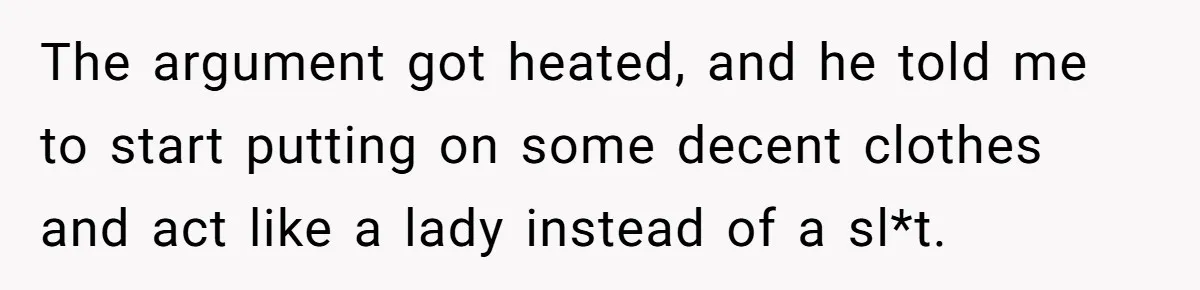 The argument got heated, and he told me to start putting on some decent clothes and act like a lady instead of a sl*t.