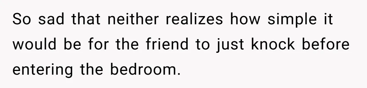 So sad that neither realizes how simple it would be for the friend to just knock before entering the bedroom.