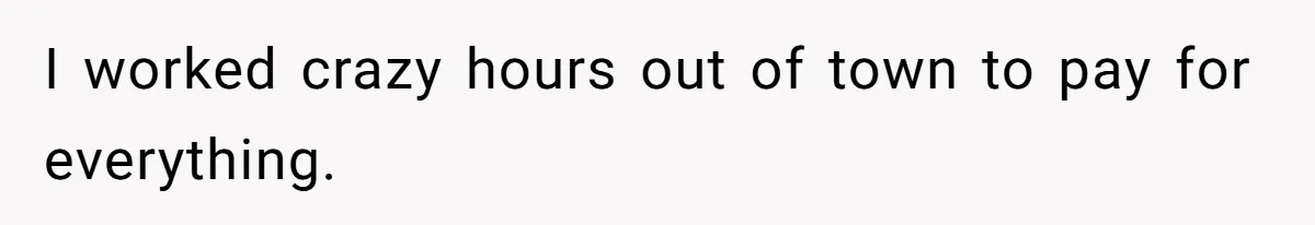 I worked crazy hours out of town to pay for everything.